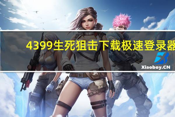 4399生死狙击下载极速登录器（生死狙击极速登录器为什么进不去）