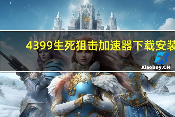4399生死狙击加速器下载安装（4399生死狙击加速器）