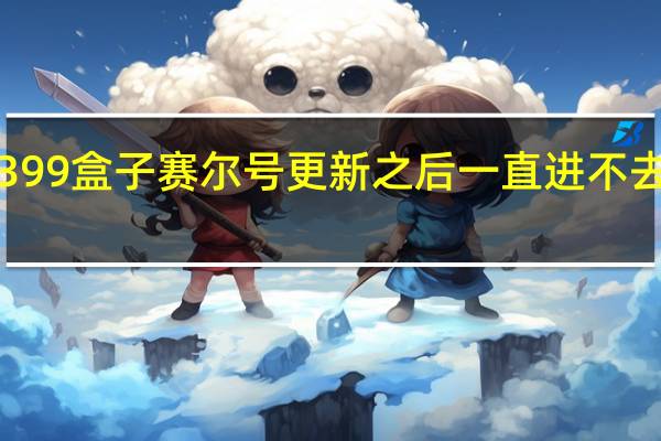 4399盒子赛尔号更新之后一直进不去怎么办（4399盒子世界）