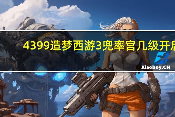 4399造梦西游3兜率宫几级开启（兜率宫几级开启）