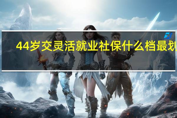 44岁交灵活就业社保什么档最划算