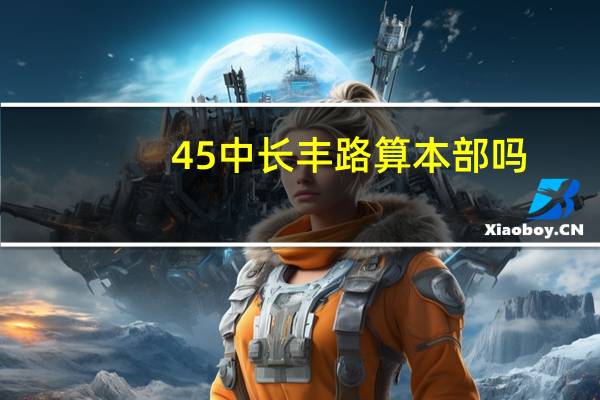 45中长丰路算本部吗