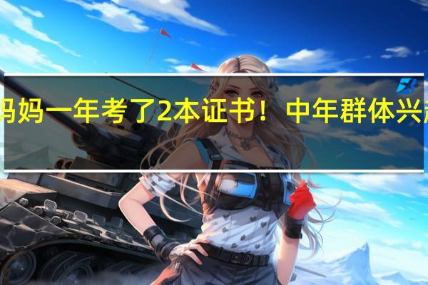 45岁妈妈一年考了2本证书！中年群体兴起“考证热”，这是啥原因造成的