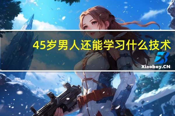 45岁男人还能学习什么技术