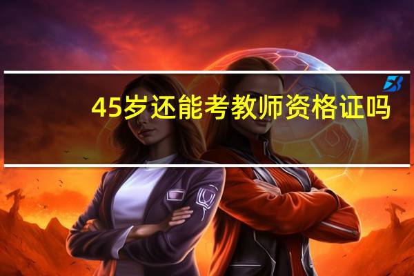 45岁还能考教师资格证吗