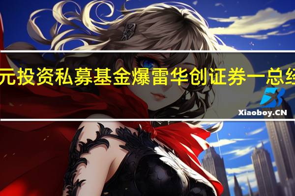 450万元投资私募基金爆雷华创证券一总经理被判全赔