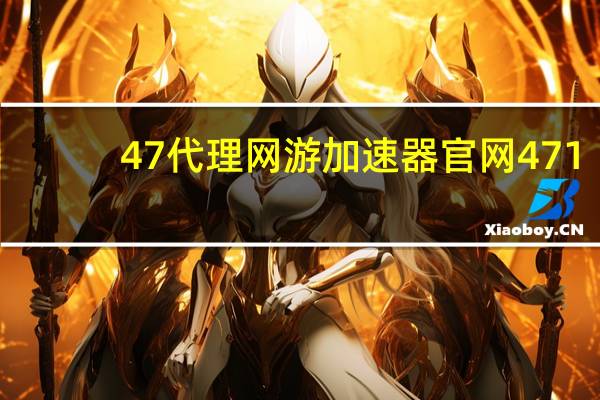 47代理网游加速器官网471(47代理网游加速器)