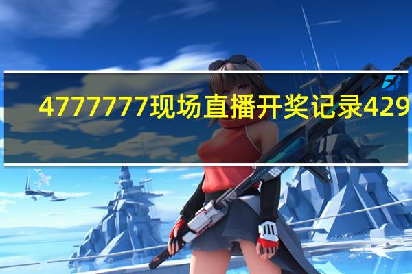 4777777现场直播开奖记录42917_一句引发热议_网页版v738.305
