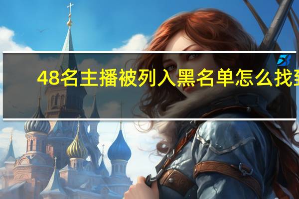 48名主播被列入黑名单怎么找到(涉黄主播名单)