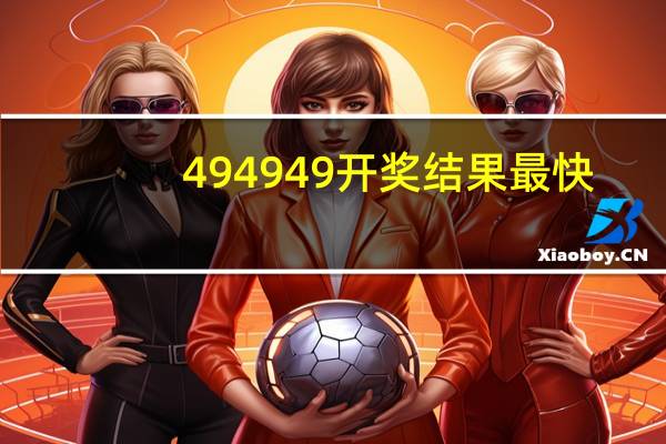 494949开奖结果最快_良心企业，值得支持_实用版493.568
