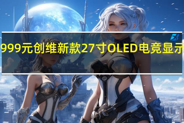 4999元 创维新款27寸OLED电竞显示器预售：2K 240Hz屏