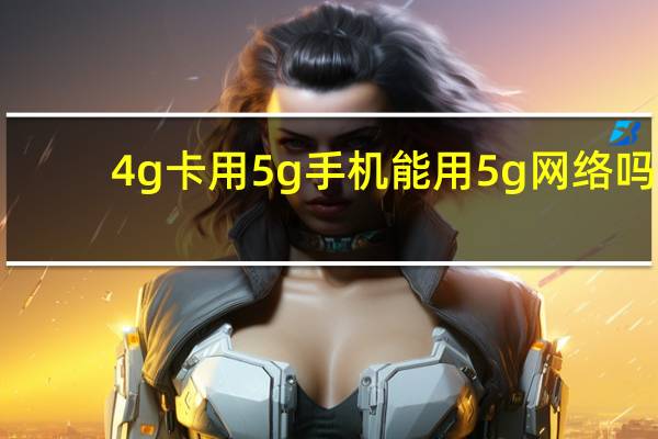 4g卡用5g手机能用5g网络吗（5g手机可以用4g的手机卡吗）