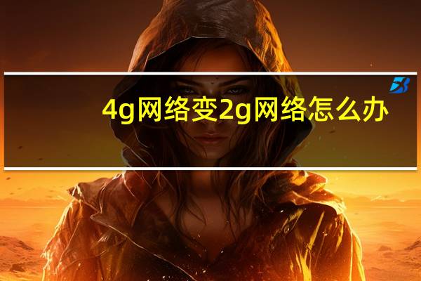 4g网络变2g网络怎么办（4g手机为啥显示2g网络）