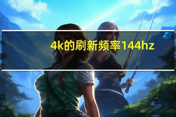 4k的刷新频率144hz（4k和144hz选择哪个）