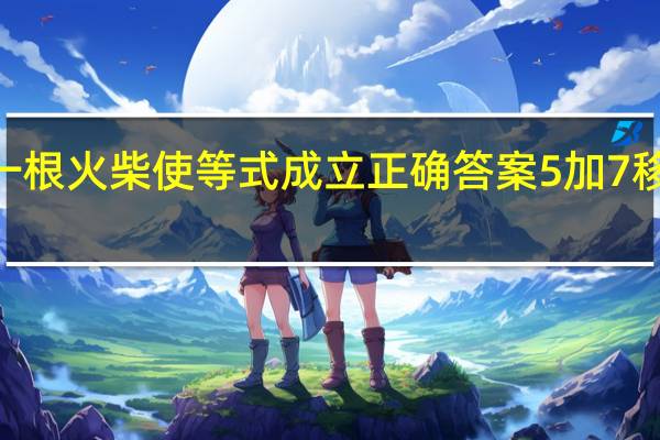 5+7=9移动一根火柴使等式成立正确答案 5加7移动一根火柴等于9