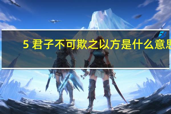 5 君子不可欺之以方是什么意思