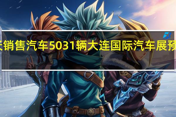 5天销售汽车5031辆 大连国际汽车展预计成交9.8亿元