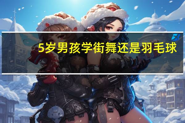 5岁男孩学街舞还是羽毛球