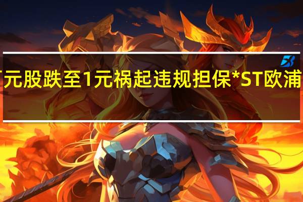 5年百元股跌至1元 祸起违规担保*ST欧浦退市还远吗?