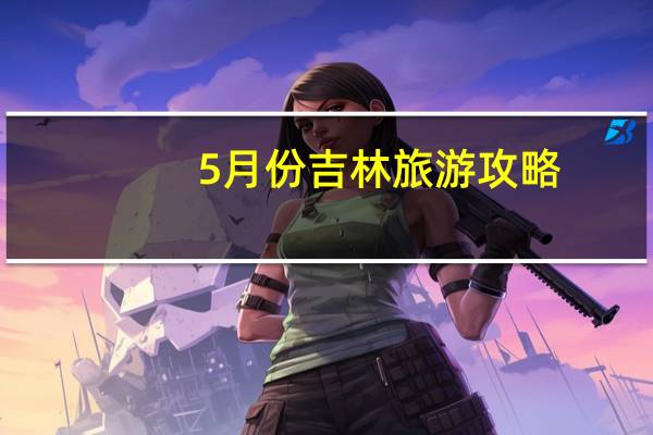 5月份吉林旅游攻略