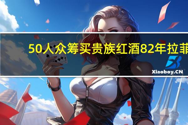 50人众筹买贵族红酒82年拉菲:每人能分15毫升
