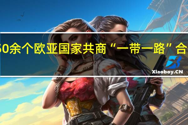 50余个欧亚国家共商“一带一路”合作发展