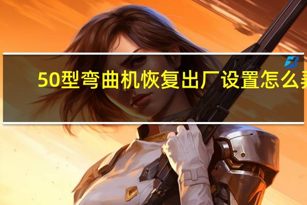 50型弯曲机恢复出厂设置怎么弄