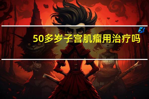 50多岁子宫肌瘤用治疗吗（50多岁子宫肌瘤怎么办）