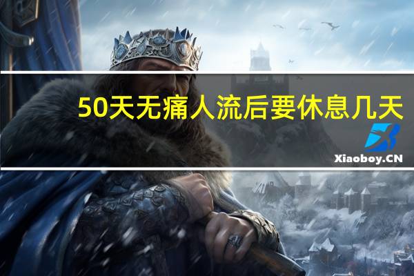 50天无痛人流后要休息几天（无痛人流后要休息几天）