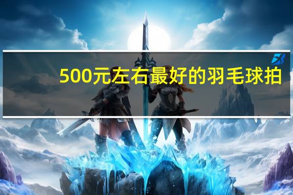 500元左右最好的羽毛球拍