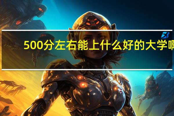 500分左右能上什么好的大学啊（500分左右能上什么好的大学）