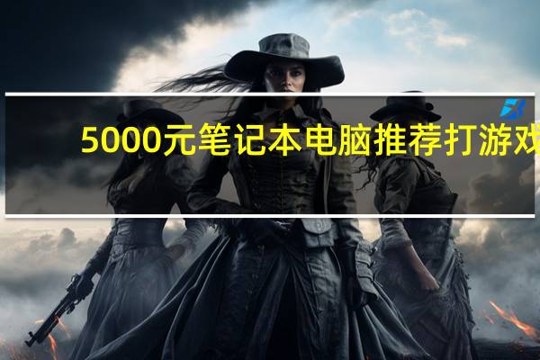 5000元笔记本电脑推荐打游戏（5000元笔记本电脑推荐）