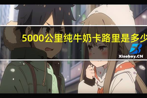 5000公里 纯牛奶卡路里是多少