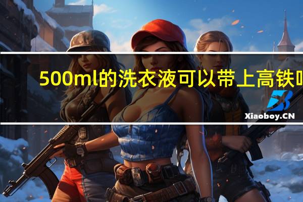 500ml的洗衣液可以带上高铁吗