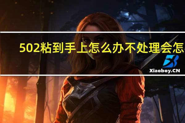 502粘到手上怎么办不处理会怎样(502粘到手上怎么办)