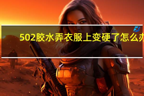 502胶水弄衣服上变硬了怎么办