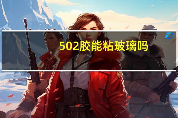 502胶能粘玻璃吗