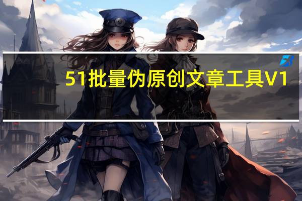 51批量伪原创文章工具 V1.0 绿色版（51批量伪原创文章工具 V1.0 绿色版功能简介）
