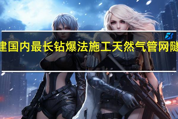 5200米！这家央企承建国内最长钻爆法施工天然气管网隧道顺利贯通 到底什么情况嘞
