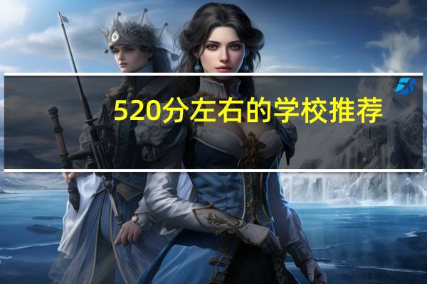 520分左右的学校推荐!附能上的211大学