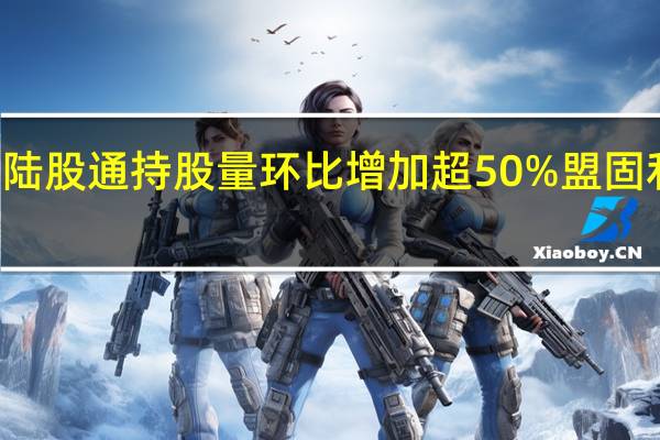 53股陆股通持股量环比增加超50%盟固利增幅最大
