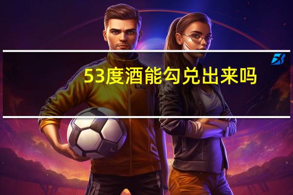 53度酒能勾兑出来吗