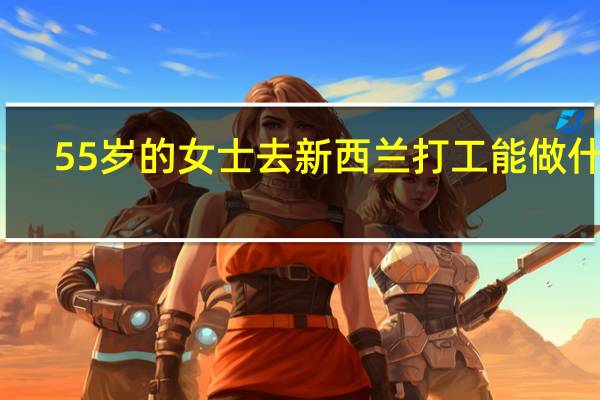 55岁的女士去新西兰打工能做什么