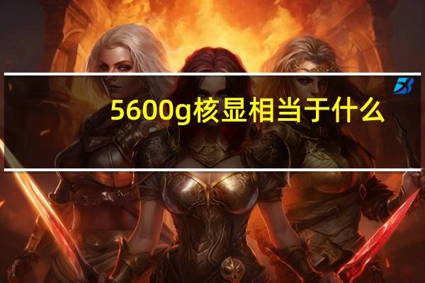 5600g核显相当于什么