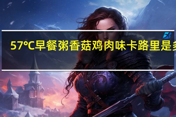 57℃ 早餐粥 香菇鸡肉味卡路里是多少