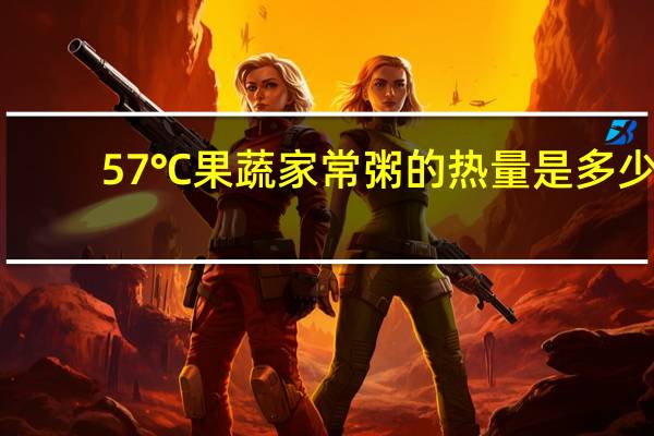 57℃ 果蔬家常粥的热量是多少