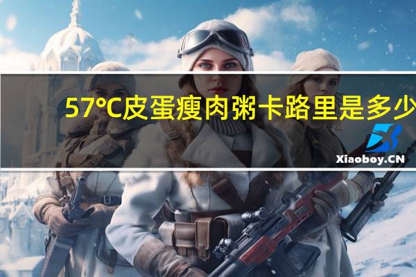 57℃ 皮蛋瘦肉粥卡路里是多少