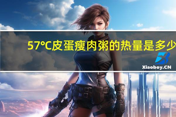 57℃ 皮蛋瘦肉粥的热量是多少