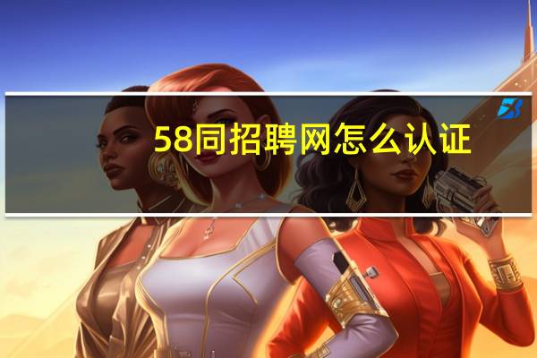 58同招聘网怎么认证（58同招聘网）