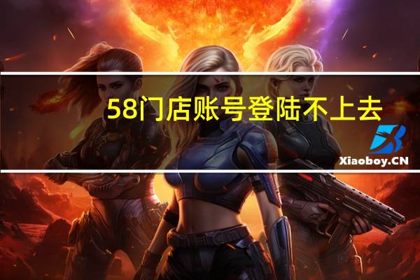 58门店账号登陆不上去（58门店账号登陆）